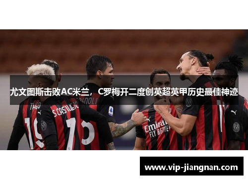 尤文图斯击败AC米兰，C罗梅开二度创英超英甲历史最佳神迹
