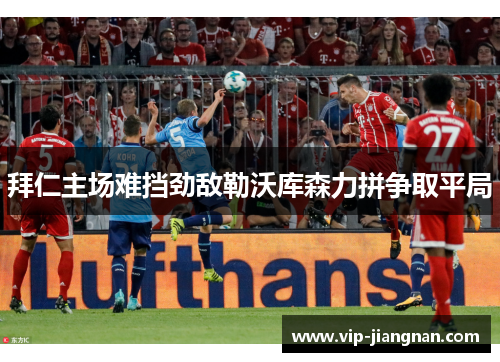 拜仁主场难挡劲敌勒沃库森力拼争取平局